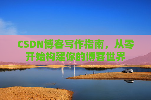 CSDN博客写作指南，从零开始构建你的博客世界